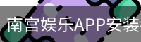 南宫娱乐APP安装-移动端下载入口